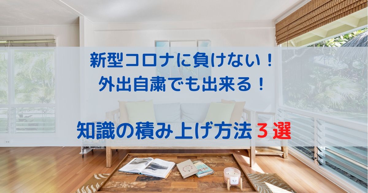 新型コロナに負けない！ 外出自粛でも出来る！ 知識の積み上げ方法３選